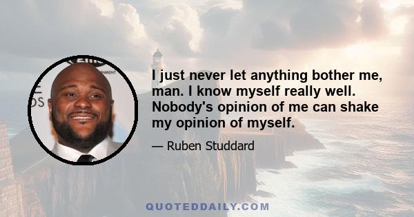 I just never let anything bother me, man. I know myself really well. Nobody's opinion of me can shake my opinion of myself.