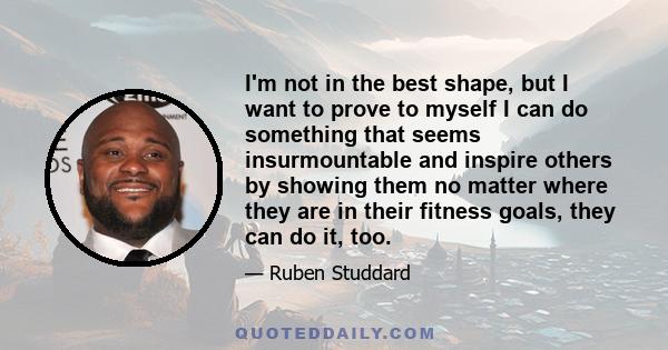 I'm not in the best shape, but I want to prove to myself I can do something that seems insurmountable and inspire others by showing them no matter where they are in their fitness goals, they can do it, too.