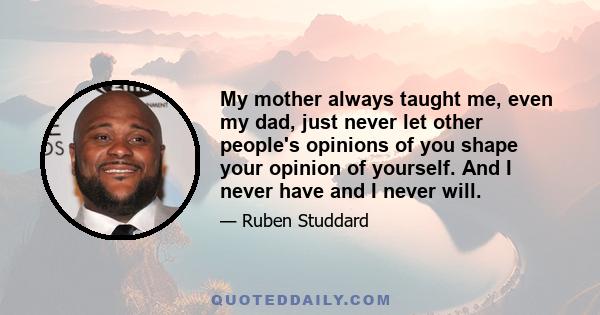 My mother always taught me, even my dad, just never let other people's opinions of you shape your opinion of yourself. And I never have and I never will.