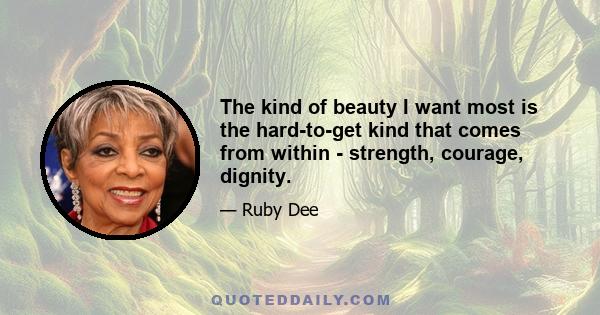 The kind of beauty I want most is the hard-to-get kind that comes from within - strength, courage, dignity.