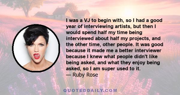 I was a VJ to begin with, so I had a good year of interviewing artists, but then I would spend half my time being interviewed about half my projects, and the other time, other people. It was good because it made me a