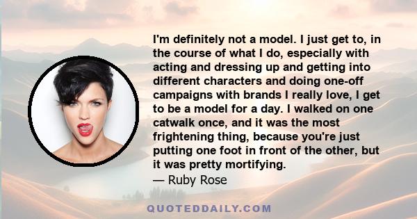 I'm definitely not a model. I just get to, in the course of what I do, especially with acting and dressing up and getting into different characters and doing one-off campaigns with brands I really love, I get to be a