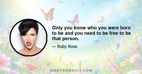 Only you know who you were born to be and you need to be free to be that person.