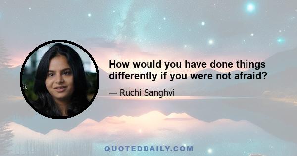 How would you have done things differently if you were not afraid?