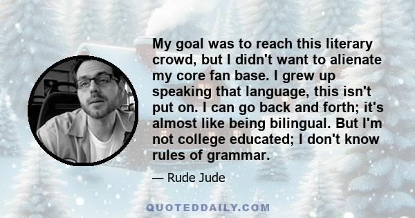 My goal was to reach this literary crowd, but I didn't want to alienate my core fan base. I grew up speaking that language, this isn't put on. I can go back and forth; it's almost like being bilingual. But I'm not