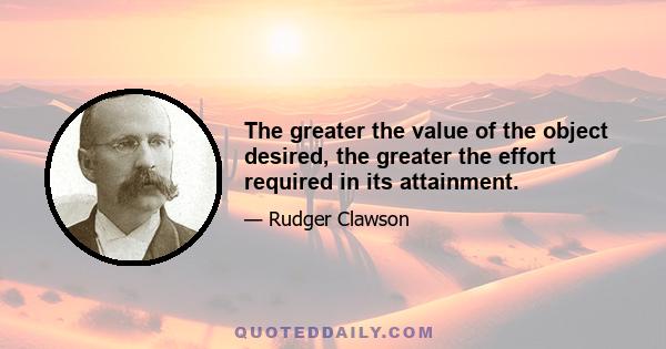 The greater the value of the object desired, the greater the effort required in its attainment.