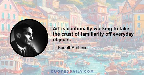 Art is continually working to take the crust of familiarity off everyday objects.