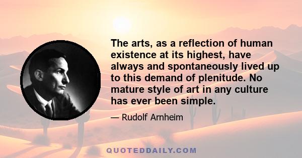 The arts, as a reflection of human existence at its highest, have always and spontaneously lived up to this demand of plenitude. No mature style of art in any culture has ever been simple.