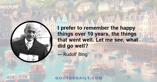 I prefer to remember the happy things over 10 years, the things that went well. Let me see, what did go well?