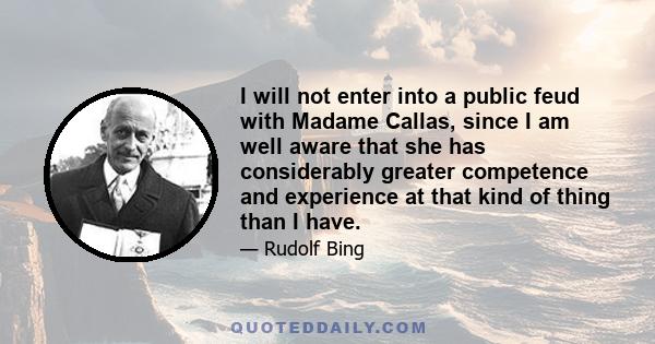 I will not enter into a public feud with Madame Callas, since I am well aware that she has considerably greater competence and experience at that kind of thing than I have.