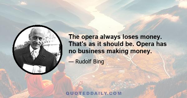 The opera always loses money. That's as it should be. Opera has no business making money.