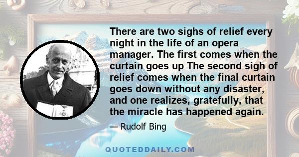 There are two sighs of relief every night in the life of an opera manager. The first comes when the curtain goes up The second sigh of relief comes when the final curtain goes down without any disaster, and one