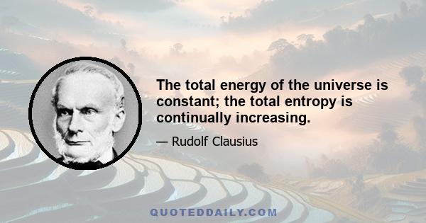 The total energy of the universe is constant; the total entropy is continually increasing.