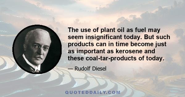 The use of plant oil as fuel may seem insignificant today. But such products can in time become just as important as kerosene and these coal-tar-products of today.