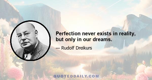 Perfection never exists in reality, but only in our dreams.