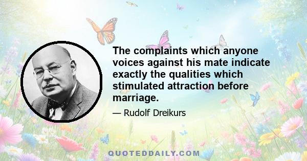 The complaints which anyone voices against his mate indicate exactly the qualities which stimulated attraction before marriage.