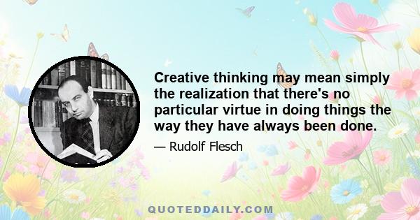 Creative thinking may mean simply the realization that there's no particular virtue in doing things the way they have always been done.