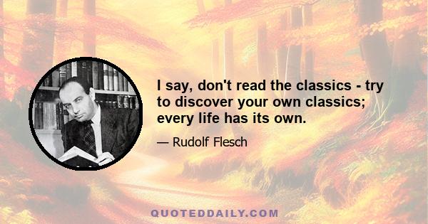 I say, don't read the classics - try to discover your own classics; every life has its own.