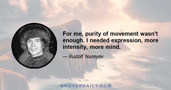 For me, purity of movement wasn't enough. I needed expression, more intensity, more mind.