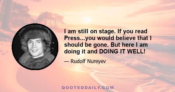 I am still on stage. If you read Press...you would believe that I should be gone. But here I am doing it and DOING IT WELL!