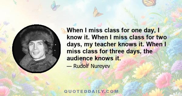 When I miss class for one day, I know it. When I miss class for two days, my teacher knows it. When I miss class for three days, the audience knows it.