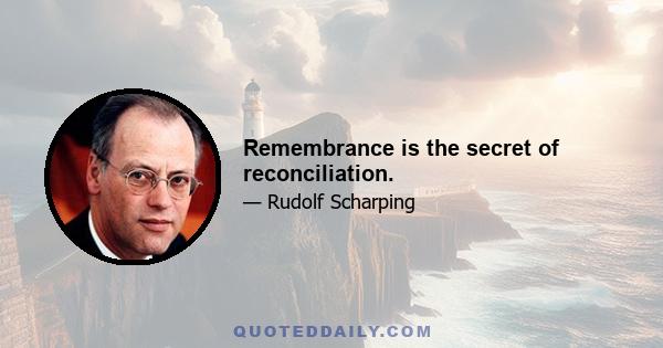 Remembrance is the secret of reconciliation.