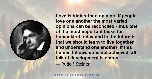 Love is higher than opinion. If people love one another the most varied opinions can be reconciled - thus one of the most important tasks for humankind today and in the future is that we should learn to live together