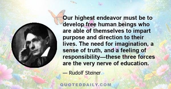 Our highest endeavor must be to develop free human beings who are able of themselves to impart purpose and direction to their lives. The need for imagination, a sense of truth, and a feeling of responsibility—these