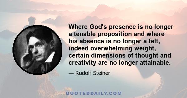 Where God's presence is no longer a tenable proposition and where his absence is no longer a felt, indeed overwhelming weight, certain dimensions of thought and creativity are no longer attainable.