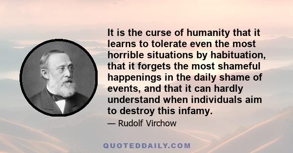 It is the curse of humanity that it learns to tolerate even the most horrible situations by habituation, that it forgets the most shameful happenings in the daily shame of events, and that it can hardly understand when