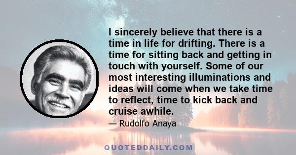 I sincerely believe that there is a time in life for drifting. There is a time for sitting back and getting in touch with yourself. Some of our most interesting illuminations and ideas will come when we take time to