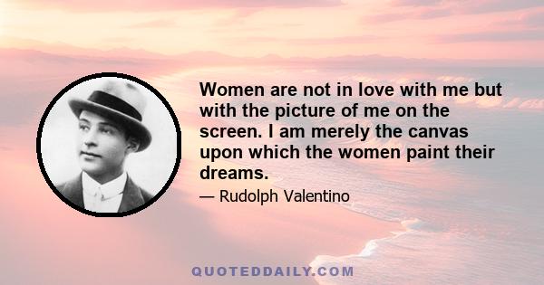 Women are not in love with me but with the picture of me on the screen. I am merely the canvas upon which the women paint their dreams.