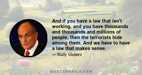 And if you have a law that isn't working, and you have thousands and thousands and millions of people, then the terrorists hide among them. And we have to have a law that makes sense.