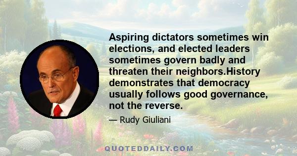 Aspiring dictators sometimes win elections, and elected leaders sometimes govern badly and threaten their neighbors.History demonstrates that democracy usually follows good governance, not the reverse.