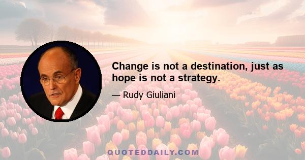 Change is not a destination, just as hope is not a strategy.