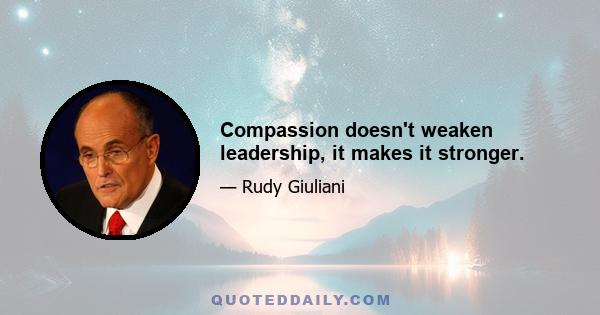 Compassion doesn't weaken leadership, it makes it stronger.