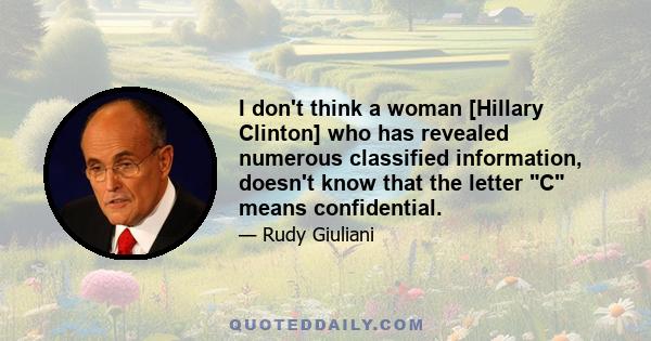 I don't think a woman [Hillary Clinton] who has revealed numerous classified information, doesn't know that the letter C means confidential.