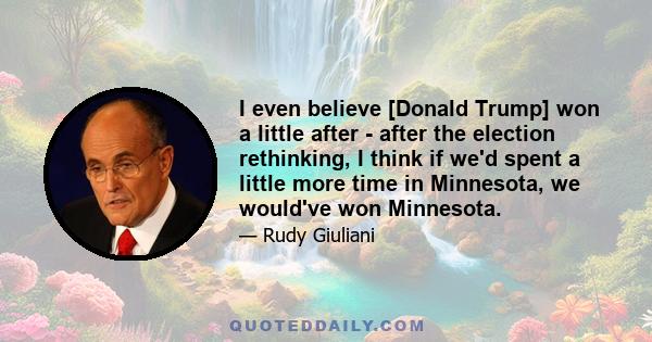 I even believe [Donald Trump] won a little after - after the election rethinking, I think if we'd spent a little more time in Minnesota, we would've won Minnesota.