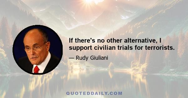 If there's no other alternative, I support civilian trials for terrorists.