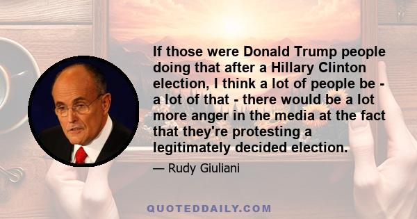 If those were Donald Trump people doing that after a Hillary Clinton election, I think a lot of people be - a lot of that - there would be a lot more anger in the media at the fact that they're protesting a legitimately 