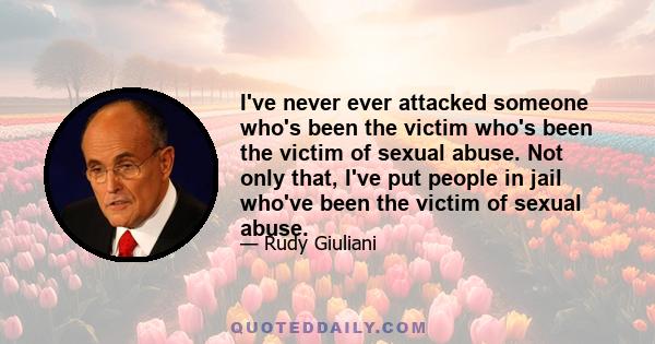 I've never ever attacked someone who's been the victim who's been the victim of sexual abuse. Not only that, I've put people in jail who've been the victim of sexual abuse.