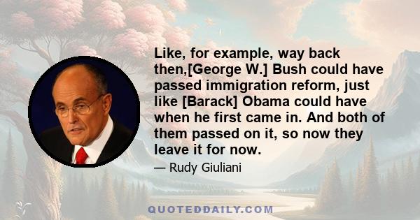 Like, for example, way back then,[George W.] Bush could have passed immigration reform, just like [Barack] Obama could have when he first came in. And both of them passed on it, so now they leave it for now.