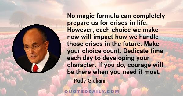 No magic formula can completely prepare us for crises in life. However, each choice we make now will impact how we handle those crises in the future. Make your choice count. Dedicate time each day to developing your