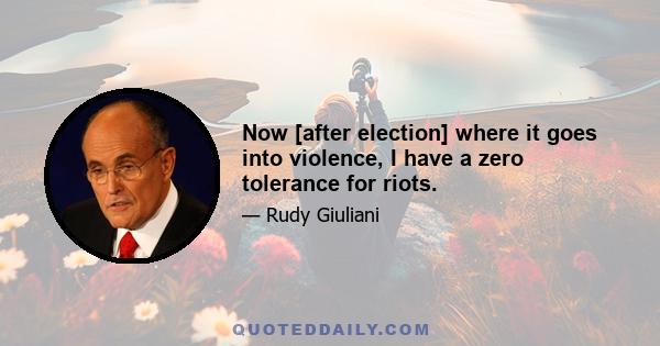 Now [after election] where it goes into violence, I have a zero tolerance for riots.