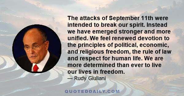 The attacks of September 11th were intended to break our spirit. Instead we have emerged stronger and more unified. We feel renewed devotion to the principles of political, economic, and religious freedom, the rule of