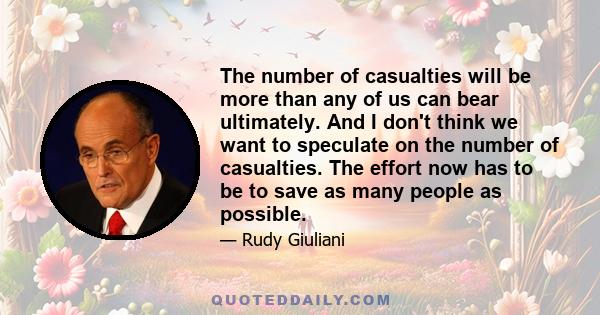 The number of casualties will be more than any of us can bear ultimately. And I don't think we want to speculate on the number of casualties. The effort now has to be to save as many people as possible.