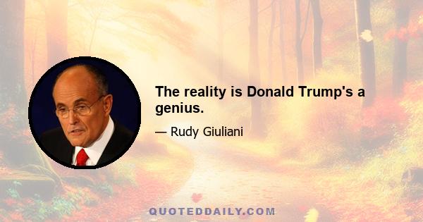 The reality is Donald Trump's a genius.