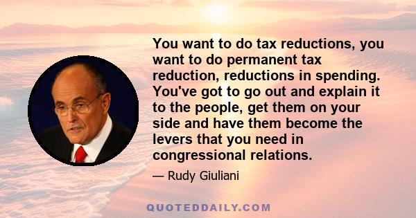 You want to do tax reductions, you want to do permanent tax reduction, reductions in spending. You've got to go out and explain it to the people, get them on your side and have them become the levers that you need in