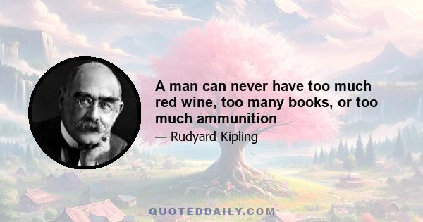 A man can never have too much red wine, too many books, or too much ammunition