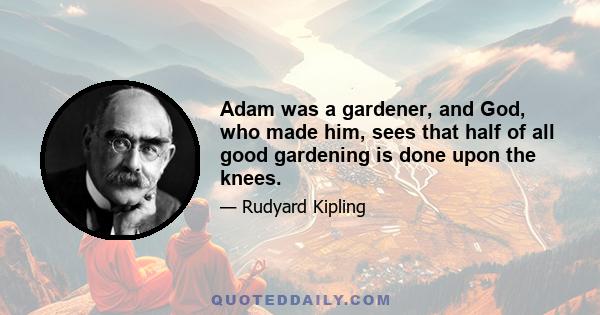 Adam was a gardener, and God, who made him, sees that half of all good gardening is done upon the knees.